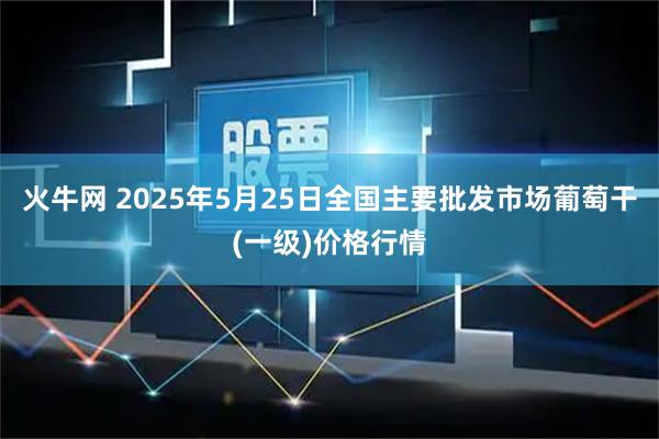 火牛网 2025年5月25日全国主要批发市场葡萄干(一级)价格行情