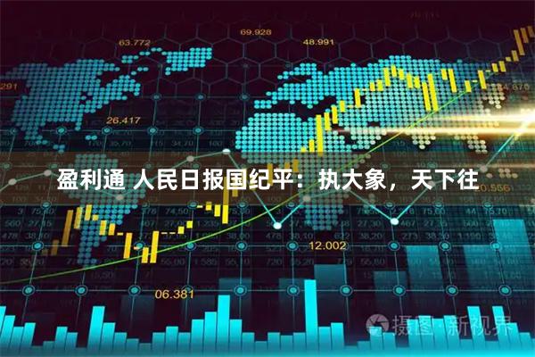 盈利通 人民日报国纪平：执大象，天下往