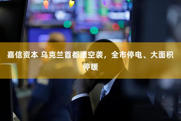 嘉信资本 乌克兰首都遭空袭,全市停电、大面积停暖