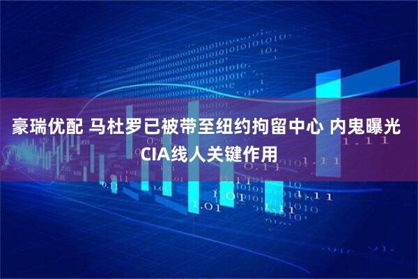豪瑞优配 马杜罗已被带至纽约拘留中心 内鬼曝光 CIA线人关键作用