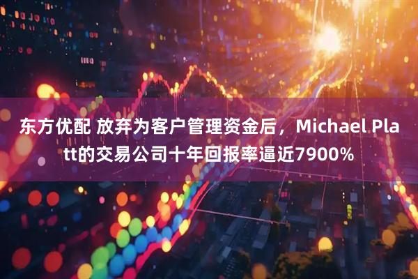 东方优配 放弃为客户管理资金后，Michael Platt的交易公司十年回报率逼近7900%