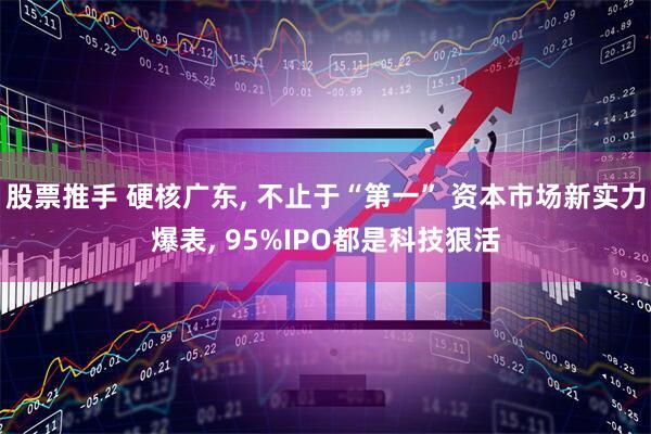 股票推手 硬核广东, 不止于“第一” 资本市场新实力爆表, 95%IPO都是科技狠活