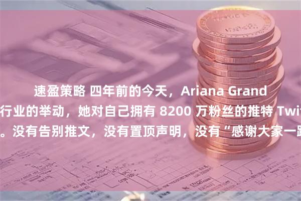 速盈策略 四年前的今天，Ariana Grande 做出了震惊整个行业的举动，她对自己拥有 8200 万粉丝的推特 Twitter 账号进行了注销删除。没有告别推文，没有置顶声明，没有“感谢大家一路陪伴”的煽情长文， 就那么干干脆脆地，按下了“停用账号”按钮，然后消失了。按照当时第三方估算的