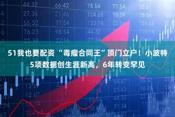 51我也要配资 “毒瘤合同王”顶门立户！小波特5项数据创生涯新高，6年转变罕见