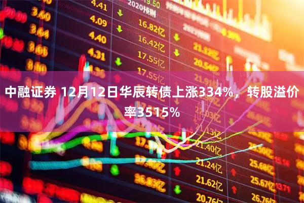 中融证券 12月12日华辰转债上涨334%，转股溢价率3515%