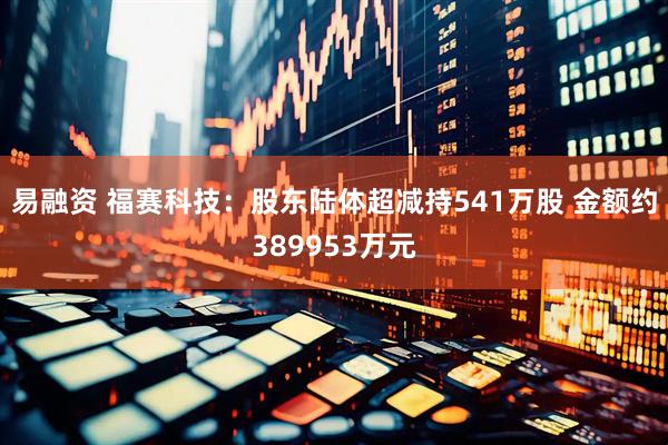 易融资 福赛科技：股东陆体超减持541万股 金额约389953万元